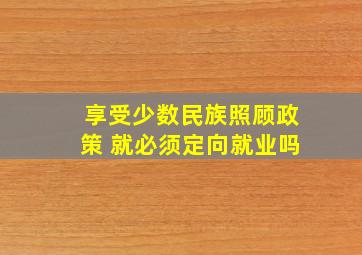 享受少数民族照顾政策 就必须定向就业吗